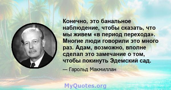 Конечно, это банальное наблюдение, чтобы сказать, что мы живем «в период перехода». Многие люди говорили это много раз. Адам, возможно, вполне сделал это замечание о том, чтобы покинуть Эдемский сад.