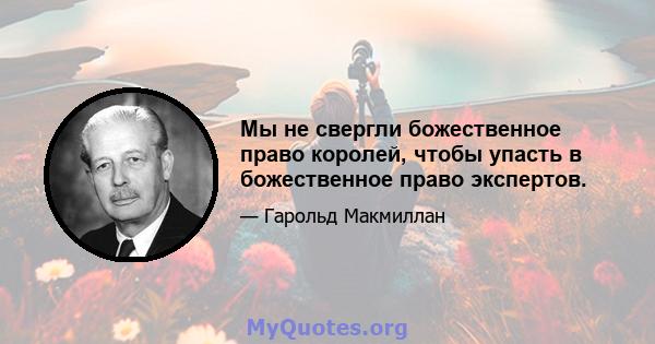 Мы не свергли божественное право королей, чтобы упасть в божественное право экспертов.