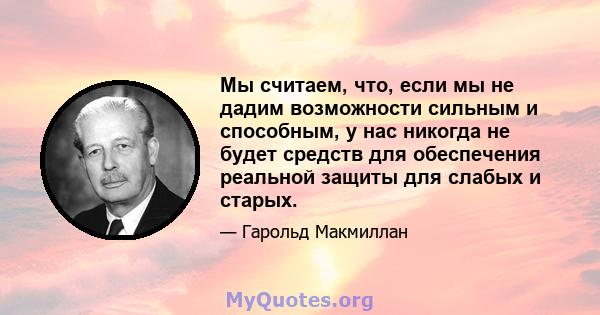 Мы считаем, что, если мы не дадим возможности сильным и способным, у нас никогда не будет средств для обеспечения реальной защиты для слабых и старых.