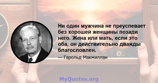 Ни один мужчина не преуспевает без хорошей женщины позади него. Жена или мать, если это оба, он действительно дважды благословлен.