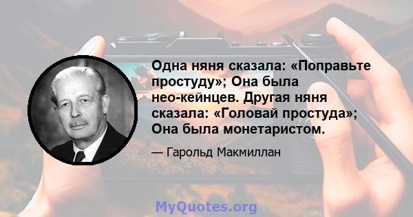 Одна няня сказала: «Поправьте простуду»; Она была нео-кейнцев. Другая няня сказала: «Головай простуда»; Она была монетаристом.