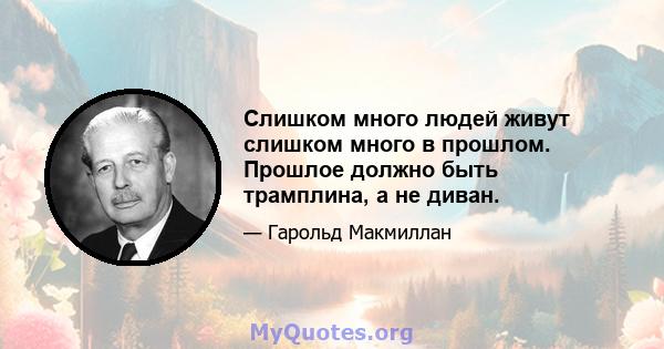 Слишком много людей живут слишком много в прошлом. Прошлое должно быть трамплина, а не диван.