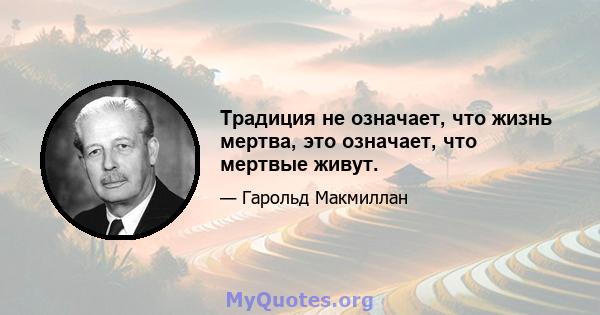 Традиция не означает, что жизнь мертва, это означает, что мертвые живут.