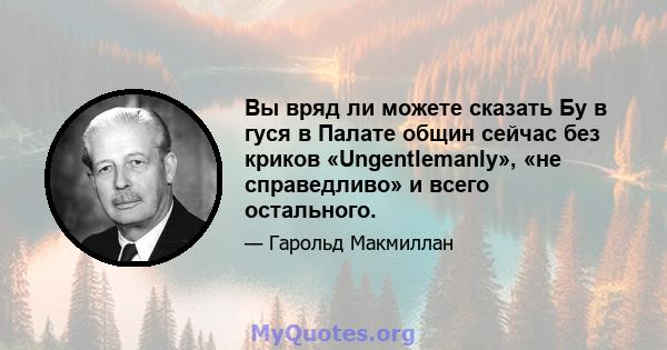 Вы вряд ли можете сказать Бу в гуся в Палате общин сейчас без криков «Ungentlemanly», «не справедливо» и всего остального.