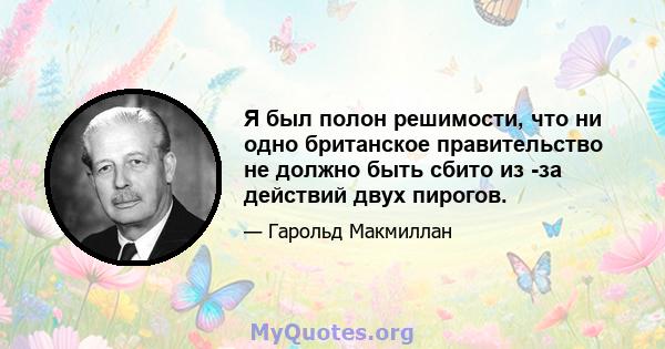 Я был полон решимости, что ни одно британское правительство не должно быть сбито из -за действий двух пирогов.