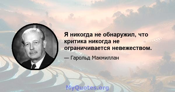 Я никогда не обнаружил, что критика никогда не ограничивается невежеством.