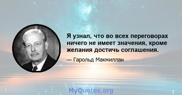 Я узнал, что во всех переговорах ничего не имеет значения, кроме желания достичь соглашения.