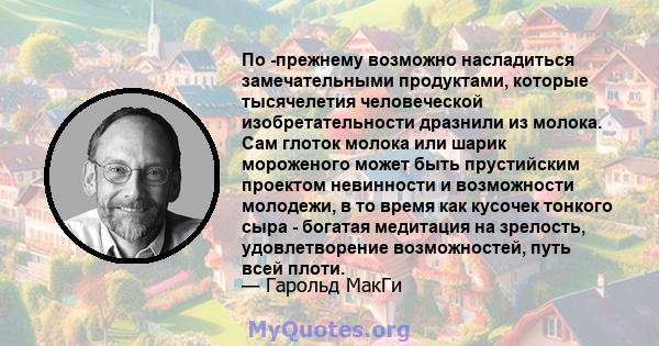 По -прежнему возможно насладиться замечательными продуктами, которые тысячелетия человеческой изобретательности дразнили из молока. Сам глоток молока или шарик мороженого может быть прустийским проектом невинности и