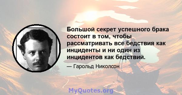 Большой секрет успешного брака состоит в том, чтобы рассматривать все бедствия как инциденты и ни один из инцидентов как бедствий.