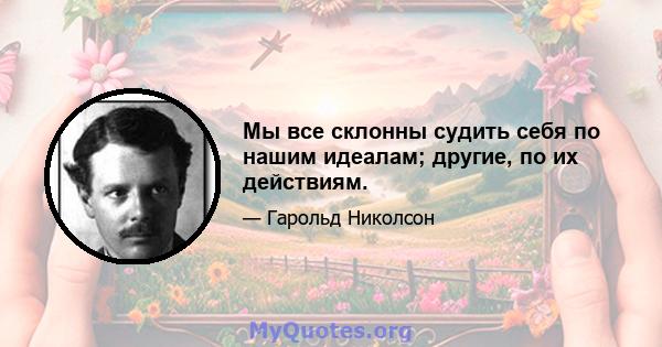 Мы все склонны судить себя по нашим идеалам; другие, по их действиям.