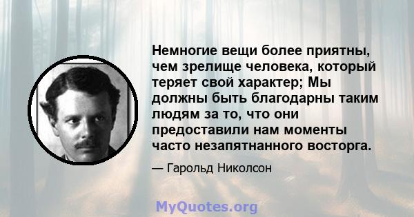 Немногие вещи более приятны, чем зрелище человека, который теряет свой характер; Мы должны быть благодарны таким людям за то, что они предоставили нам моменты часто незапятнанного восторга.