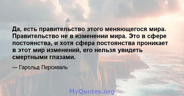 Да, есть правительство этого меняющегося мира. Правительство не в изменении мира. Это в сфере постоянства, и хотя сфера постоянства проникает в этот мир изменений, его нельзя увидеть смертными глазами.