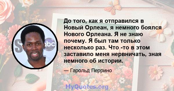 До того, как я отправился в Новый Орлеан, я немного боялся Нового Орлеана. Я не знаю почему. Я был там только несколько раз. Что -то в этом заставило меня нервничать, зная немного об истории.