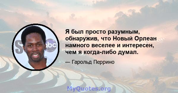 Я был просто разумным, обнаружив, что Новый Орлеан намного веселее и интересен, чем я когда-либо думал.