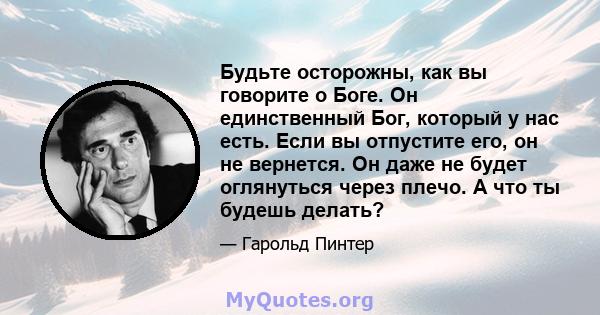 Будьте осторожны, как вы говорите о Боге. Он единственный Бог, который у нас есть. Если вы отпустите его, он не вернется. Он даже не будет оглянуться через плечо. А что ты будешь делать?