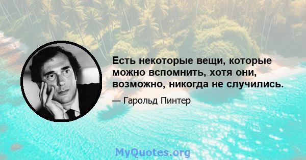 Есть некоторые вещи, которые можно вспомнить, хотя они, возможно, никогда не случились.