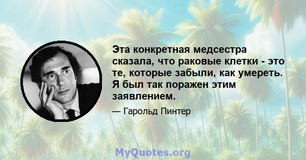 Эта конкретная медсестра сказала, что раковые клетки - это те, которые забыли, как умереть. Я был так поражен этим заявлением.