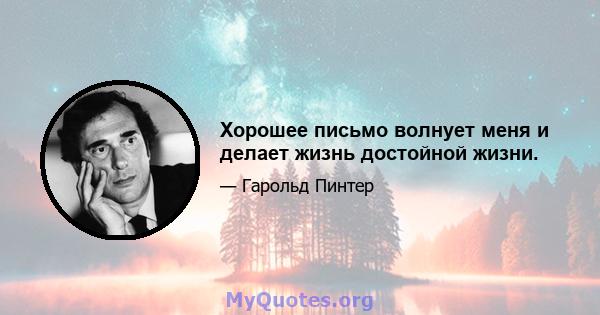 Хорошее письмо волнует меня и делает жизнь достойной жизни.