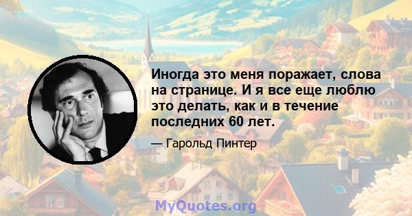 Иногда это меня поражает, слова на странице. И я все еще люблю это делать, как и в течение последних 60 лет.