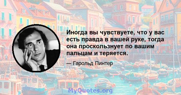 Иногда вы чувствуете, что у вас есть правда в вашей руке, тогда она проскользнует по вашим пальцам и теряется.