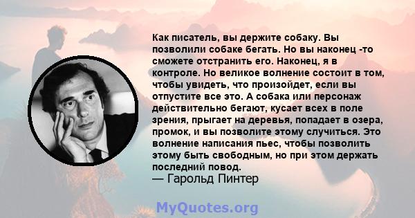 Как писатель, вы держите собаку. Вы позволили собаке бегать. Но вы наконец -то сможете отстранить его. Наконец, я в контроле. Но великое волнение состоит в том, чтобы увидеть, что произойдет, если вы отпустите все это.