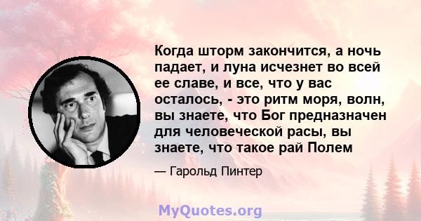 Когда шторм закончится, а ночь падает, и луна исчезнет во всей ее славе, и все, что у вас осталось, - это ритм моря, волн, вы знаете, что Бог предназначен для человеческой расы, вы знаете, что такое рай Полем