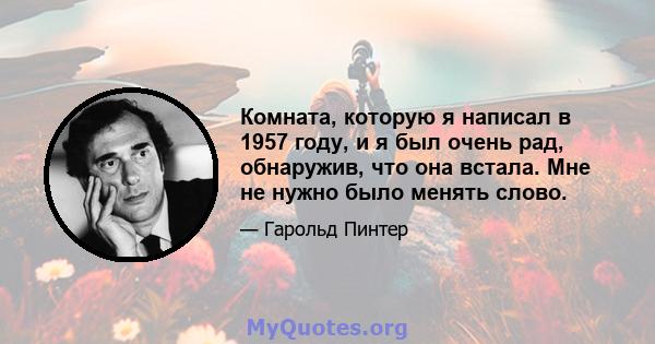 Комната, которую я написал в 1957 году, и я был очень рад, обнаружив, что она встала. Мне не нужно было менять слово.