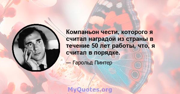 Компаньон чести, которого я считал наградой из страны в течение 50 лет работы, что, я считал в порядке.