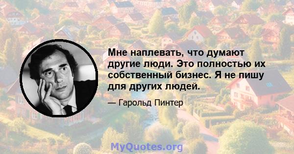 Мне наплевать, что думают другие люди. Это полностью их собственный бизнес. Я не пишу для других людей.