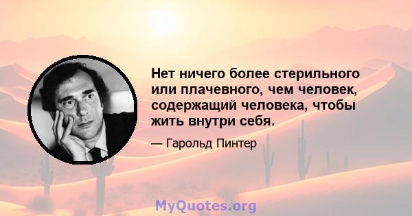 Нет ничего более стерильного или плачевного, чем человек, содержащий человека, чтобы жить внутри себя.