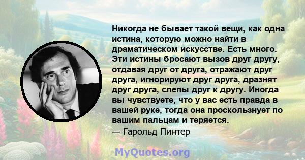 Никогда не бывает такой вещи, как одна истина, которую можно найти в драматическом искусстве. Есть много. Эти истины бросают вызов друг другу, отдавая друг от друга, отражают друг друга, игнорируют друг друга, дразнят