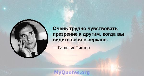 Очень трудно чувствовать презрение к другим, когда вы видите себя в зеркале.