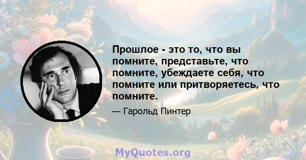 Прошлое - это то, что вы помните, представьте, что помните, убеждаете себя, что помните или притворяетесь, что помните.