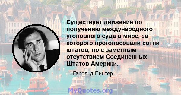 Существует движение по получению международного уголовного суда в мире, за которого проголосовали сотни штатов, но с заметным отсутствием Соединенных Штатов Америки.