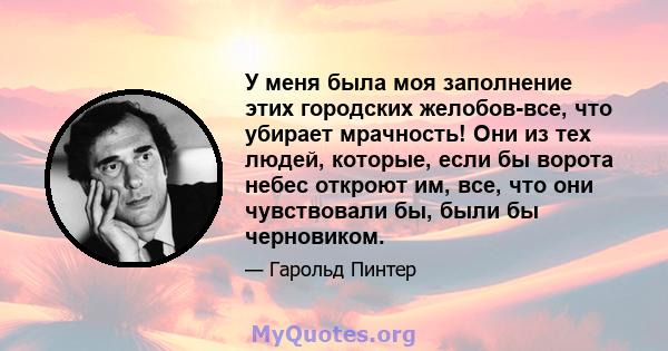 У меня была моя заполнение этих городских желобов-все, что убирает мрачность! Они из тех людей, которые, если бы ворота небес откроют им, все, что они чувствовали бы, были бы черновиком.