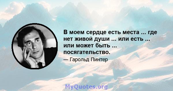 В моем сердце есть места ... где нет живой души ... или есть ... или может быть ... посягательство.