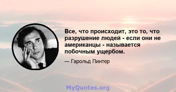 Все, что происходит, это то, что разрушение людей - если они не американцы - называется побочным ущербом.