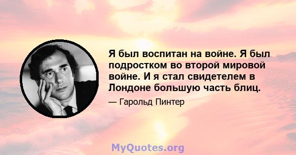 Я был воспитан на войне. Я был подростком во второй мировой войне. И я стал свидетелем в Лондоне большую часть блиц.