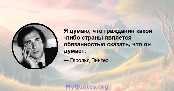 Я думаю, что гражданин какой -либо страны является обязанностью сказать, что он думает.