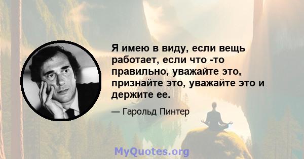 Я имею в виду, если вещь работает, если что -то правильно, уважайте это, признайте это, уважайте это и держите ее.