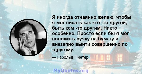 Я иногда отчаянно желаю, чтобы я мог писать как кто -то другой, быть кем -то другим. Никто особенно. Просто если бы я мог положить ручку на бумагу и внезапно выйти совершенно по -другому.