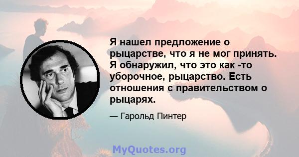 Я нашел предложение о рыцарстве, что я не мог принять. Я обнаружил, что это как -то уборочное, рыцарство. Есть отношения с правительством о рыцарях.