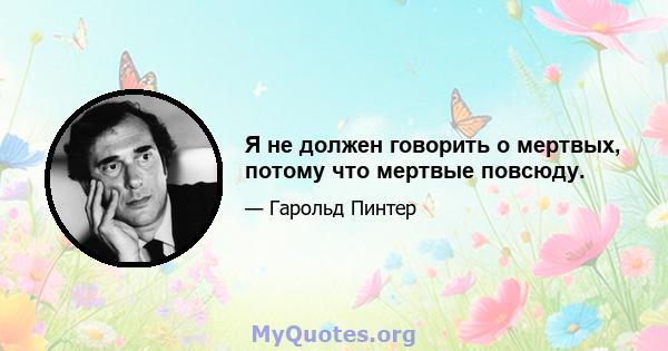 Я не должен говорить о мертвых, потому что мертвые повсюду.