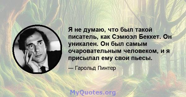 Я не думаю, что был такой писатель, как Сэмюэл Беккет. Он уникален. Он был самым очаровательным человеком, и я присылал ему свои пьесы.