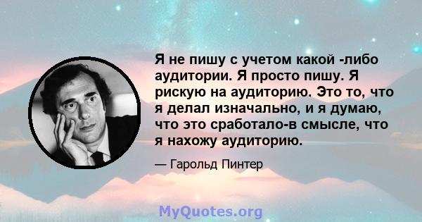 Я не пишу с учетом какой -либо аудитории. Я просто пишу. Я рискую на аудиторию. Это то, что я делал изначально, и я думаю, что это сработало-в смысле, что я нахожу аудиторию.