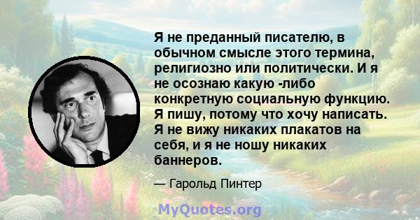 Я не преданный писателю, в обычном смысле этого термина, религиозно или политически. И я не осознаю какую -либо конкретную социальную функцию. Я пишу, потому что хочу написать. Я не вижу никаких плакатов на себя, и я не 