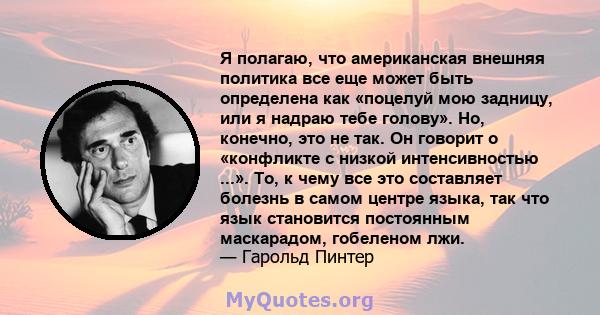 Я полагаю, что американская внешняя политика все еще может быть определена как «поцелуй мою задницу, или я надраю тебе голову». Но, конечно, это не так. Он говорит о «конфликте с низкой интенсивностью ...». То, к чему