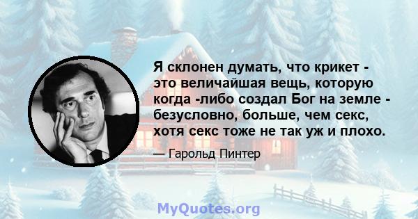 Я склонен думать, что крикет - это величайшая вещь, которую когда -либо создал Бог на земле - безусловно, больше, чем секс, хотя секс тоже не так уж и плохо.