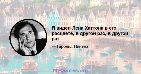 Я видел Лена Хаттона в его расцвете, в другой раз, в другой раз.