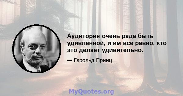 Аудитория очень рада быть удивленной, и им все равно, кто это делает удивительно.